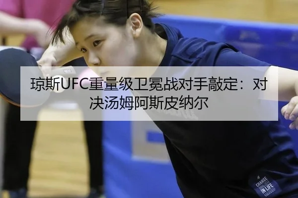琼斯UFC重量级卫冕战对手敲定：对决汤姆阿斯皮纳尔