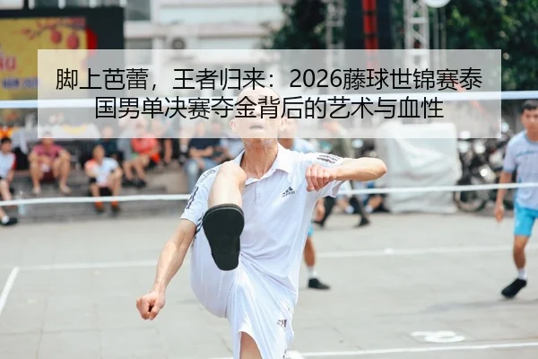 脚上芭蕾，王者归来：2026藤球世锦赛泰国男单决赛夺金背后的艺术与血性