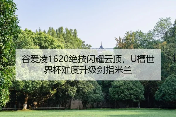 谷爱凌1620绝技闪耀云顶，U槽世界杯难度升级剑指米兰