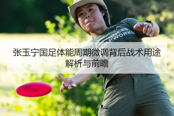 张玉宁国足体能周期微调背后战术用途解析与前瞻