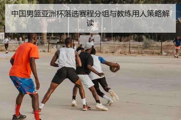 中国男篮亚洲杯落选赛程分组与教练用人策略解读